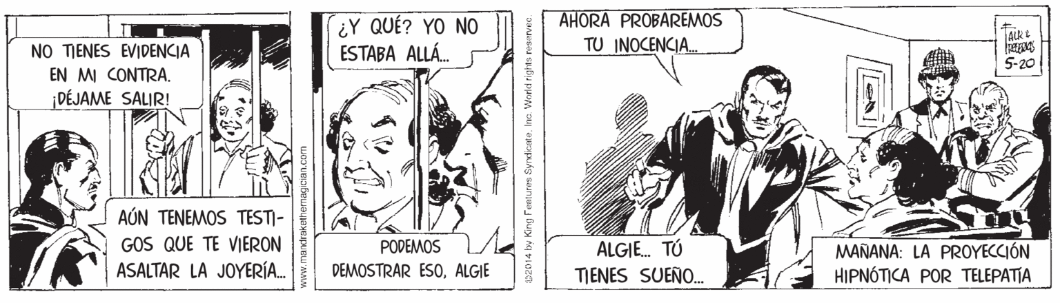 Design OCR: ¿Y QUÉ? YO NO ESTABA ALLÁ. AHORA PROBAREMOS TU INOCENCIA. NO TIENES EVIDENCIA 5-20 EN MI CONTRA. ¡DÉJAME SALIR! AÚN TENEMOS TEST)- GOS QUE TE VIERON ASALTAR LA JOYERÍA. PODEMOS ALGIE. TÓ TIENES SUEÑO. MAÑANA: LA PROYECCIÓN HIPNÓTICA POR TELEPATIA DEMOSTRAR ESOALGIE 02014 by King Fentures Syndicate. Inc. World rights nes ¿Y QUÉ? YO NO ESTABA ALLÁ. AHORA PROBAREMOS TU INOCENCIA. NO TIENES EVIDENCIA 5-20 EN MI CONTRA. ¡DÉJAME SALIR! AÚN TENEMOS TEST)- GOS QUE TE VIERON ASALTAR LA JOYERÍA. PODEMOS ALGIE. TÓ TIENES SUEÑO. MAÑANA: LA PROYECCIÓN HIPNÓTICA POR TELEPATIA DEMOSTRAR ESOALGIE 02014 by King Fentures Syndicate. Inc. World rights nes
