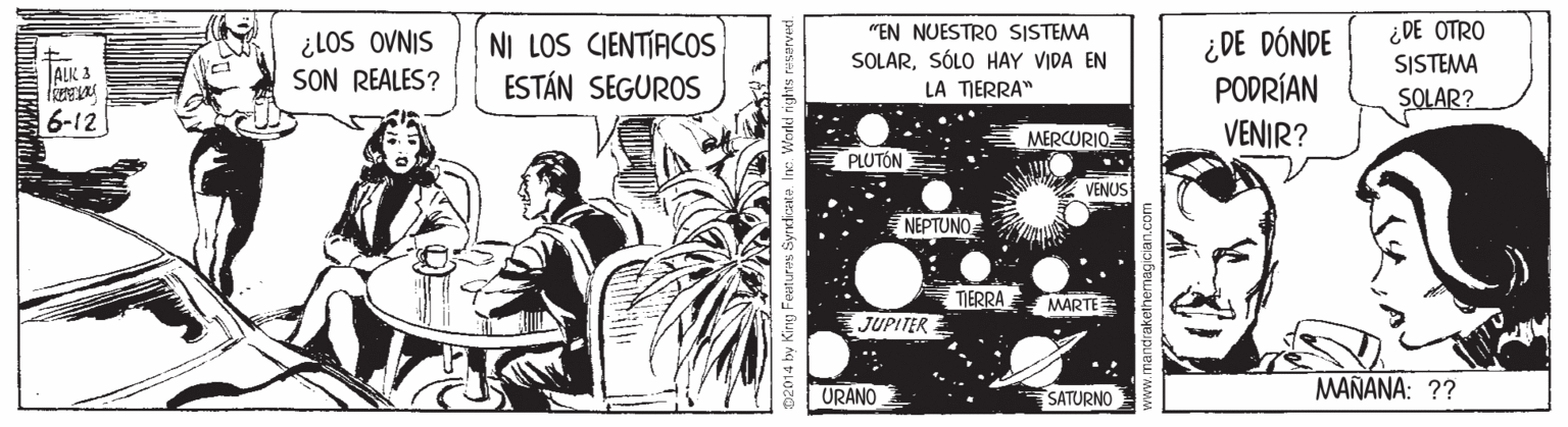 Fiction OCR: ¿LOS OVNIS SON REALES? ¿DE OTRO SISTEMA "EN NUESTRO SISTEMA NI LOS CIENTIACOS ESTÁN SEGUROS ¿ DE DÓNDE PODRÍAN VENIR? SOLARSÓLO HAY VIDA EN JALIK 3 LA TIERRA" 6-12 SOLAR? MERCURIO PLUTÓN VENUS NEPTUNO TIERRA MARTE JUPITER URANO SATURNO MAÑANA: ?? 02014 by King Featu w.mandrakethernangician.com ¿LOS OVNIS SON REALES? ¿DE OTRO SISTEMA "EN NUESTRO SISTEMA NI LOS CIENTIACOS ESTÁN SEGUROS ¿ DE DÓNDE PODRÍAN VENIR? SOLARSÓLO HAY VIDA EN JALIK 3 LA TIERRA" 6-12 SOLAR? MERCURIO PLUTÓN VENUS NEPTUNO TIERRA MARTE JUPITER URANO SATURNO MAÑANA: ?? 02014 by King Featu w.mandrakethernangician.com