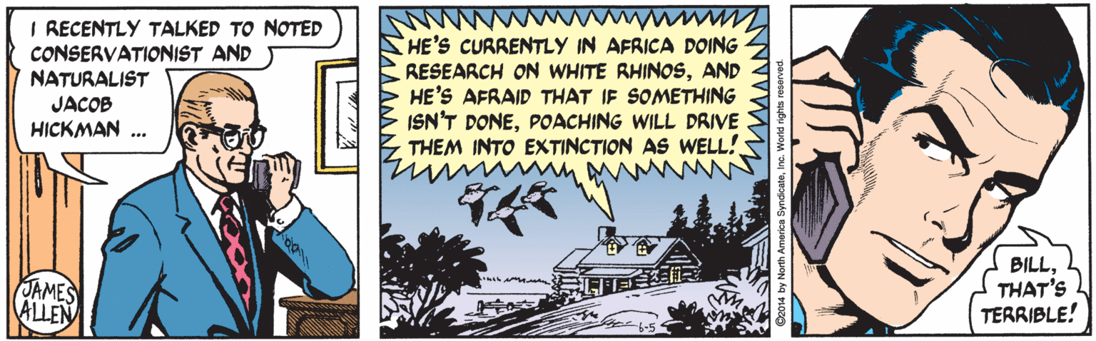 Illustration OCR: I RECENTLY TALKED TO NOTED CONSERVATIONIST AND NATURALIST HE'S CURRENTLY IN AFRICA DOING RESEARCH ON WHITE RHINOSAND HE'S AFRAID THAT IF SOMETHING ISN'T DONEPOACHING WILL DRIVE THEM INTO EXTINCTION AS WELL! JACOB HICKMAN .. JAMES ALLEN BILLTHAT'S TERRIBLE! I RECENTLY TALKED TO NOTED CONSERVATIONIST AND NATURALIST HE'S CURRENTLY IN AFRICA DOING RESEARCH ON WHITE RHINOSAND HE'S AFRAID THAT IF SOMETHING ISN'T DONEPOACHING WILL DRIVE THEM INTO EXTINCTION AS WELL! JACOB HICKMAN .. JAMES ALLEN BILLTHAT'S TERRIBLE!