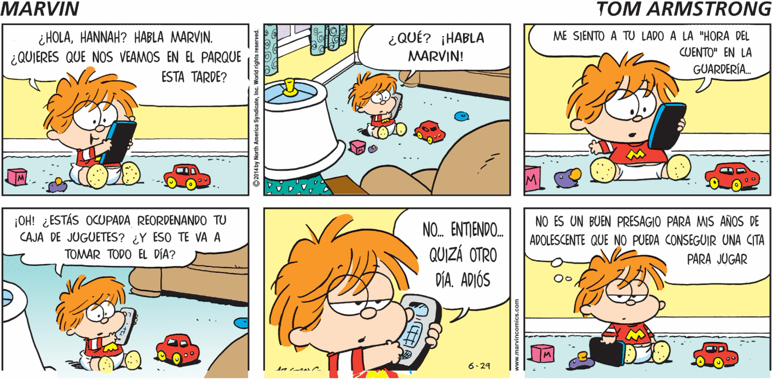 Human body OCR: MARVIN BEEP BEEP BEEP BEEP Tom Armstrong ¿ HOLAHANNAH? HABLA MARVIN. ¿QUIERES QUE NOS VEAMOS EN EL PARQUE ¿QUÉ? ¡HABLA ME SIENTO A TU LADO A LA "HORA DEL MARVIN! CUENTO" EN LA GUARDERÍA. ESTA TARDE? ¡OH! ¿ESTÁS OCUPADA REORDENANDO TU CAJA DE JUGUETES? ¿Y ESO TE VA A NO ES UN BUEN PRESAGIO PARA MIS AÑOS DE NO. ENTIENDO. QUIZÁ OTRO DÍA. ADIÓS TOMAR TODO EL DÍA? ADOLESCENTE QUE NO PUEDA CONSEGUIR UNA CITA PARA JUGAR AMSTRONG 6-29 MARVIN BEEP BEEP BEEP BEEP Tom Armstrong ¿ HOLAHANNAH? HABLA MARVIN. ¿QUIERES QUE NOS VEAMOS EN EL PARQUE ¿QUÉ? ¡HABLA ME SIENTO A TU LADO A LA "HORA DEL MARVIN! CUENTO" EN LA GUARDERÍA. ESTA TARDE? ¡OH! ¿ESTÁS OCUPADA REORDENANDO TU CAJA DE JUGUETES? ¿Y ESO TE VA A NO ES UN BUEN PRESAGIO PARA MIS AÑOS DE NO. ENTIENDO. QUIZÁ OTRO DÍA. ADIÓS TOMAR TODO EL DÍA? ADOLESCENTE QUE NO PUEDA CONSEGUIR UNA CITA PARA JUGAR AMSTRONG 6-29