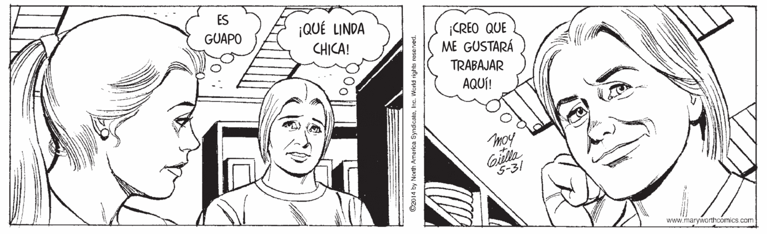 Illustration OCR: ES GUAPO ¡QUÉ LINDA ¡CREO QUE ME GUSTARÁ TRABAJAR AQUÍ! CHICA! moy Gilla 5-31 www.maryworthcomics.com 2014 by North America SyndicateInc. World rights reservec ES GUAPO ¡QUÉ LINDA ¡CREO QUE ME GUSTARÁ TRABAJAR AQUÍ! CHICA! moy Gilla 5-31 www.maryworthcomics.com 2014 by North America SyndicateInc. World rights reservec
