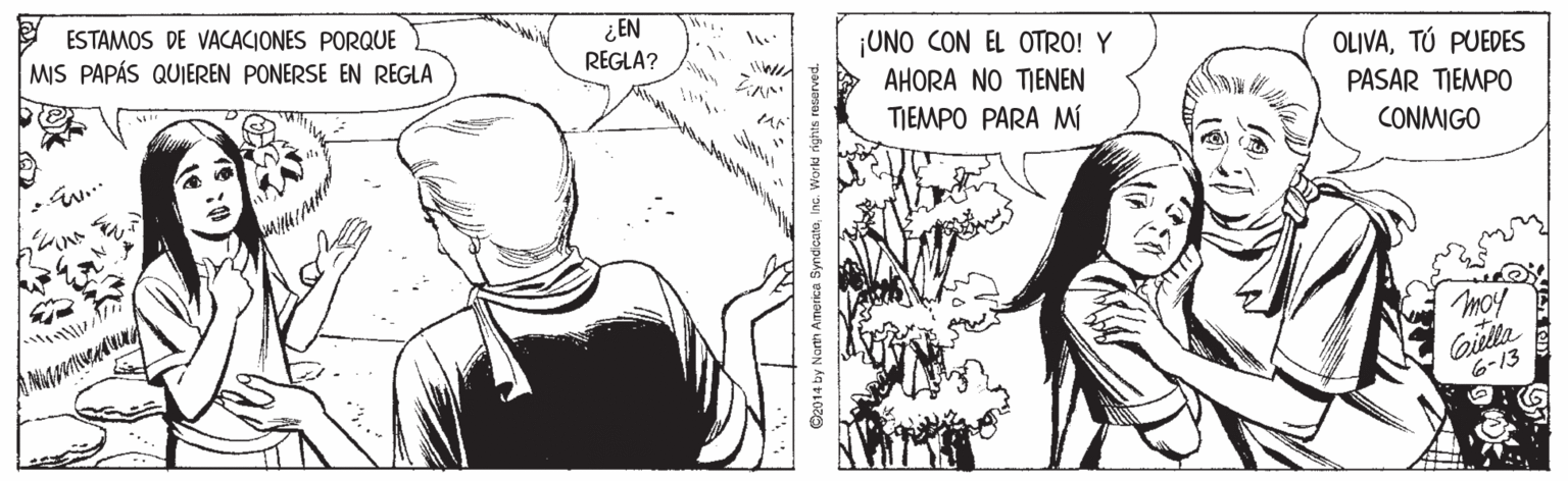 Style OCR: ESTAMOS DE VACACIONES PORQUE MIS PAPÁS QUIEREN PONERSE EN REGLA ¿EN REGLA? ¡UNO CON EL OTRO! Y OLIVATÚ PUEDES AHORA NO TIENEN PASAR TIEMPO TIEMPO PARA Mí CONMIGO moy 6-13 O2014 by North Amorica SyndoataInc. Worki rights reserved. ESTAMOS DE VACACIONES PORQUE MIS PAPÁS QUIEREN PONERSE EN REGLA ¿EN REGLA? ¡UNO CON EL OTRO! Y OLIVATÚ PUEDES AHORA NO TIENEN PASAR TIEMPO TIEMPO PARA Mí CONMIGO moy 6-13 O2014 by North Amorica SyndoataInc. Worki rights reserved.