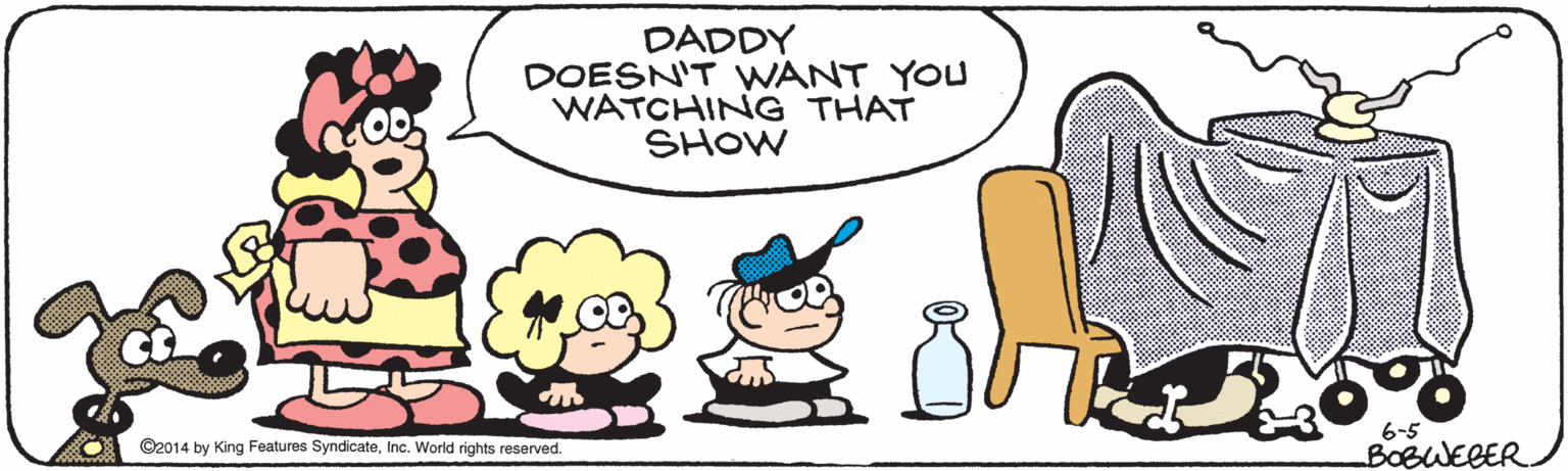 Graphics OCR: DADDY DOESN'T WANT YOU WATCHING THAT SHOW 6-5 BOBWEBER ©2014 by King Features SyndicateInc. World rights reserved. DADDY DOESN'T WANT YOU WATCHING THAT SHOW 6-5 BOBWEBER ©2014 by King Features SyndicateInc. World rights reserved.