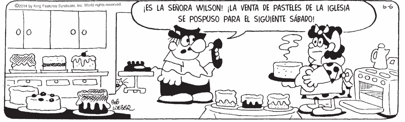 Organism OCR: ES LA SEÑORA WILSON! ¡LA VENTA DE PASTELES DE LA IGLESIA SE POSPUSO PARA EL SIGUIENTE SÁBADO! G2014 by King Features SyndicateInc. World rights reserved. 6-6 Bob WEBER ES LA SEÑORA WILSON! ¡LA VENTA DE PASTELES DE LA IGLESIA SE POSPUSO PARA EL SIGUIENTE SÁBADO! G2014 by King Features SyndicateInc. World rights reserved. 6-6 Bob WEBER