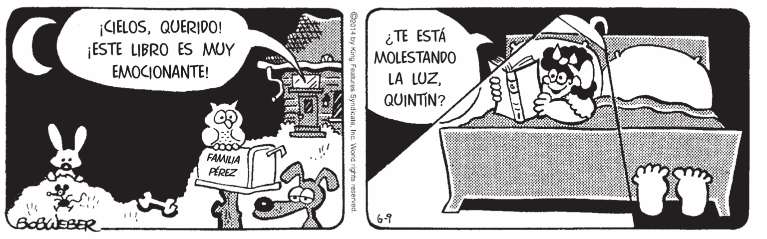 Fiction OCR: ¡CIELOSQUERIDO! ¡ESTE LIBRO ES MUY EMOCIONANTE! ¿TE ESTÁ MOLESTANDO LA LUZQUINTIN? wwwwww FAMILIA PÉREZ BobuEBER 6.9 ©2014 by King Features SyndicateInc. World rights reservec ¡CIELOSQUERIDO! ¡ESTE LIBRO ES MUY EMOCIONANTE! ¿TE ESTÁ MOLESTANDO LA LUZQUINTIN? wwwwww FAMILIA PÉREZ BobuEBER 6.9 ©2014 by King Features SyndicateInc. World rights reservec