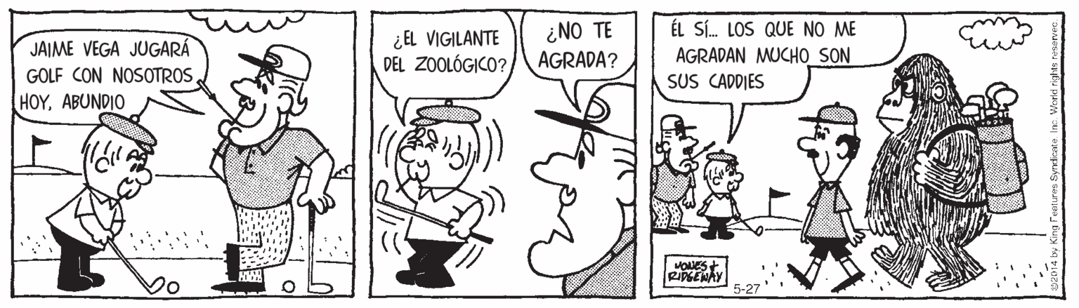 Organism OCR: ÉL SÍ. LOS QUE NO ME ¿EL VIGILANTE DEL ZOOLÓGICO? ¿NO TE AGRADA? JAIME VEGA JUGARÁ GOLF CON NOSOTROS HOYABUNDIO AGRADAN MUCHO SON SUS CADDIES MONES+ RIPGENAY ÉL SÍ. LOS QUE NO ME ¿EL VIGILANTE DEL ZOOLÓGICO? ¿NO TE AGRADA? JAIME VEGA JUGARÁ GOLF CON NOSOTROS HOYABUNDIO AGRADAN MUCHO SON SUS CADDIES MONES+ RIPGENAY