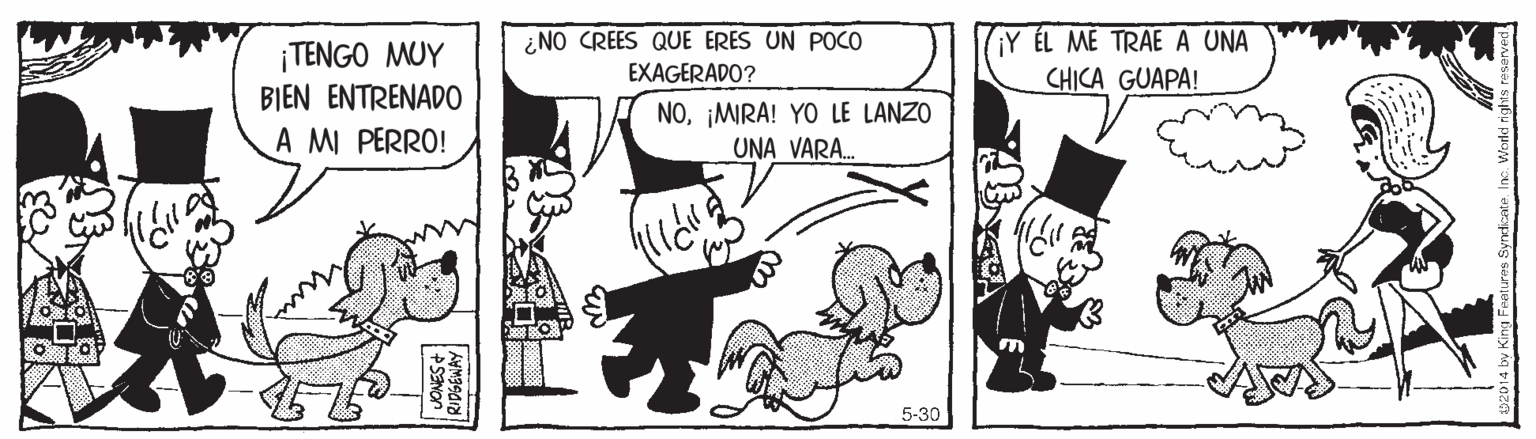 Conversation OCR: ¡TENGO MUY ¿NO CREES QUE ERES UN POCO EXAGERADO? ¡Y ÉL ME TRAE A UNA CHICA GUAPA! BIEN ENTRENADO A MI PERRO! NO¡MIRA! YO LE LANZO UNA VARA. 5-30 ¡TENGO MUY ¿NO CREES QUE ERES UN POCO EXAGERADO? ¡Y ÉL ME TRAE A UNA CHICA GUAPA! BIEN ENTRENADO A MI PERRO! NO¡MIRA! YO LE LANZO UNA VARA. 5-30