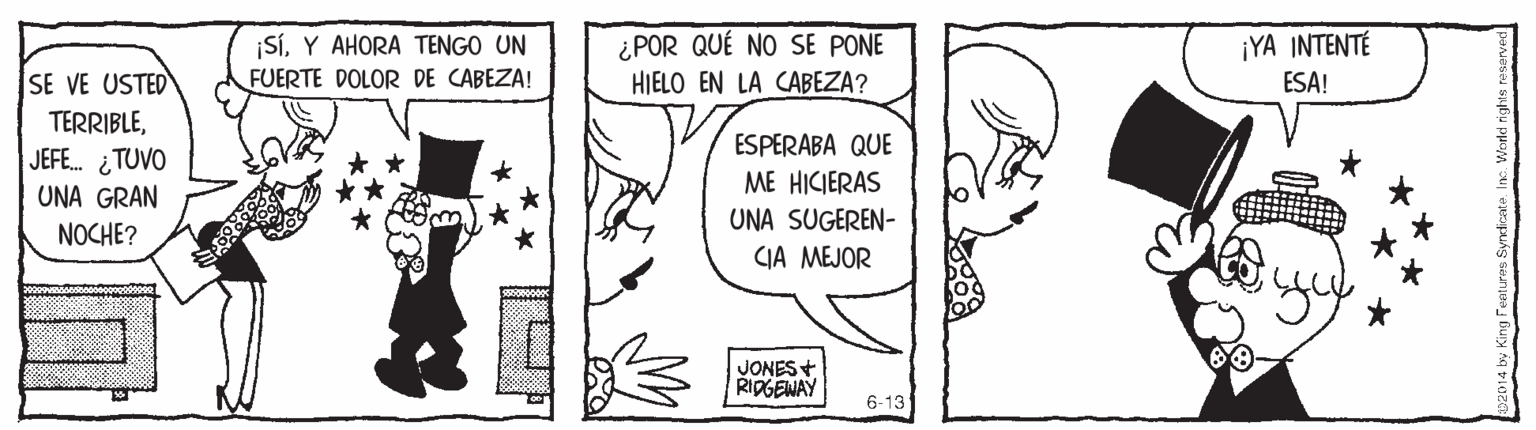 Font OCR: ¿POR QUÉ NO SE PONE HIELO EN LA CABEZA? ¡YA INTENTÉ ¡SíY AHORA TENGO UN FUERTE DOLOR DE CABEZA! SE VE USTED TERRIBLEESA! ESPERABA QUE JEFE. ¿TUVO UNA GRAN ME HICIERAS UNA SUGEREN- CIA MEJOR NOCHE? JONES+ RIDGENAY 6-13 ¿POR QUÉ NO SE PONE HIELO EN LA CABEZA? ¡YA INTENTÉ ¡SíY AHORA TENGO UN FUERTE DOLOR DE CABEZA! SE VE USTED TERRIBLEESA! ESPERABA QUE JEFE. ¿TUVO UNA GRAN ME HICIERAS UNA SUGEREN- CIA MEJOR NOCHE? JONES+ RIDGENAY 6-13