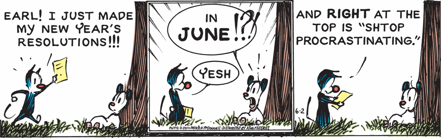 Plant OCR: EARL! I JUST MADE My NEW YEAR'S RESOLUTIONS!!! AND RIGHT AT THE TOP IS "SHTOP PROCRASTINATING." IN JUNE! YESH EARL! I JUST MADE My NEW YEAR'S RESOLUTIONS!!! AND RIGHT AT THE TOP IS "SHTOP PROCRASTINATING." IN JUNE! YESH