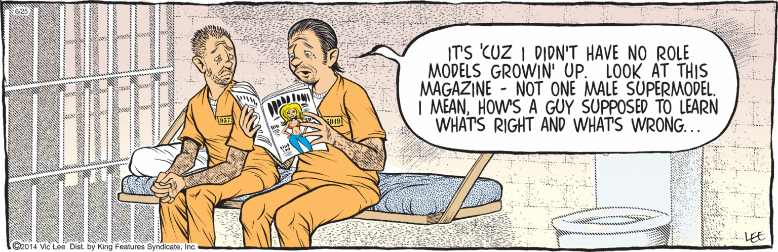 Wrist OCR: ©2014 Vic Lee. Dist. by King Features SyndicateInc. IT'S CUZ I DIDN'T HAVE NO ROLE MODELS GROWIN' UP. LOOK AT THIS MAGAZINE - NOT ONE MALE SUPERMODEL. | MEANHOW'S A GUY SUPPOSED TO LEARN WHATS RIGHT AND WHAT'S WRONG... 957 049 6/25 LEE ©2014 Vic Lee. Dist. by King Features SyndicateInc. IT'S CUZ I DIDN'T HAVE NO ROLE MODELS GROWIN' UP. LOOK AT THIS MAGAZINE - NOT ONE MALE SUPERMODEL. | MEANHOW'S A GUY SUPPOSED TO LEARN WHATS RIGHT AND WHAT'S WRONG... 957 049 6/25 LEE
