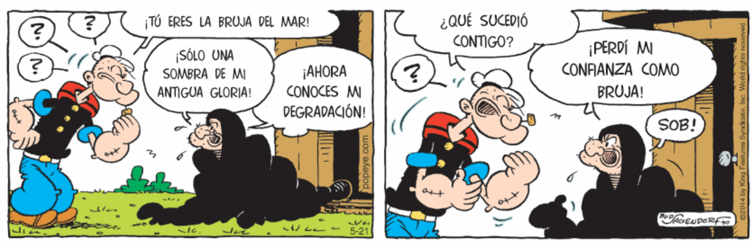 Conversation OCR: ¡ TÚ ERES LA BRUJA DEL MAR! ¿QUÉ SUCEDIÓ CONTIGO? PERDÍ MI SÓLO UNA SOMBRA DE MI ¡AHORA CONFIANZA COMO ANTIGUA GLORIA! CONOCES M BRUJA! DEGRADACIÓN! SOB! papeye.com D2014 by King Fa ¡ TÚ ERES LA BRUJA DEL MAR! ¿QUÉ SUCEDIÓ CONTIGO? PERDÍ MI SÓLO UNA SOMBRA DE MI ¡AHORA CONFIANZA COMO ANTIGUA GLORIA! CONOCES M BRUJA! DEGRADACIÓN! SOB! papeye.com D2014 by King Fa