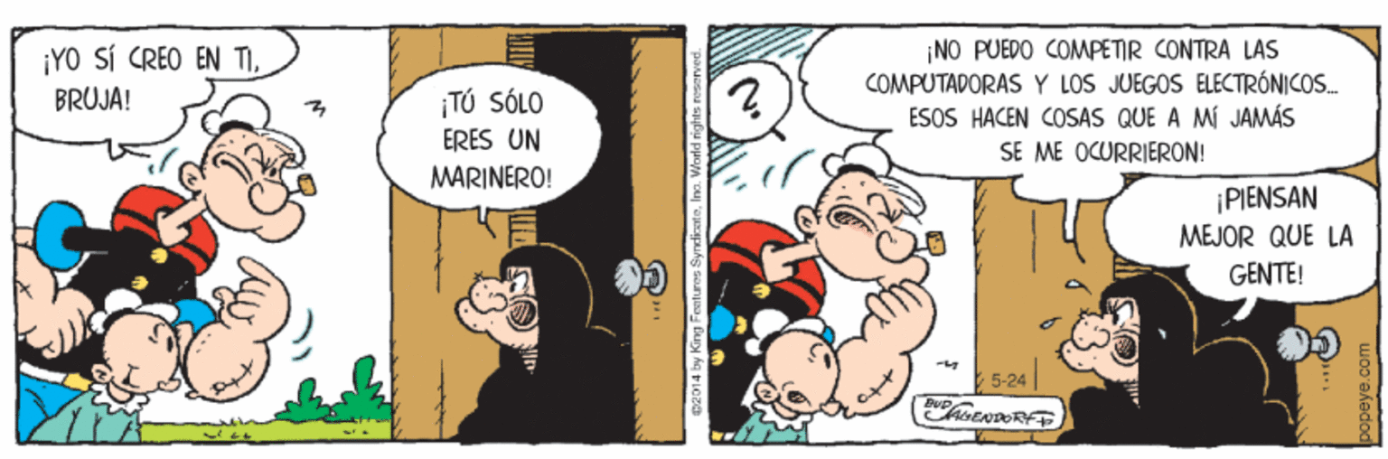 Humour OCR: ¡NO PUEDO COMPETIR CONTRA LAS COMPUTADORAS Y LOS JUEGOS ELECTRÓNICOS. ESOS HACEN COSAS QUE A MÍ JAMÁS SE ME OCURRIERON! ¡YO SÍ CREO EN TI¡TÚ SÓLO ERES UN BRUJA! MARINERO! |PIENSAN MEJOR QUE LA GENTE! 5-24 ¡NO PUEDO COMPETIR CONTRA LAS COMPUTADORAS Y LOS JUEGOS ELECTRÓNICOS. ESOS HACEN COSAS QUE A MÍ JAMÁS SE ME OCURRIERON! ¡YO SÍ CREO EN TI¡TÚ SÓLO ERES UN BRUJA! MARINERO! |PIENSAN MEJOR QUE LA GENTE! 5-24