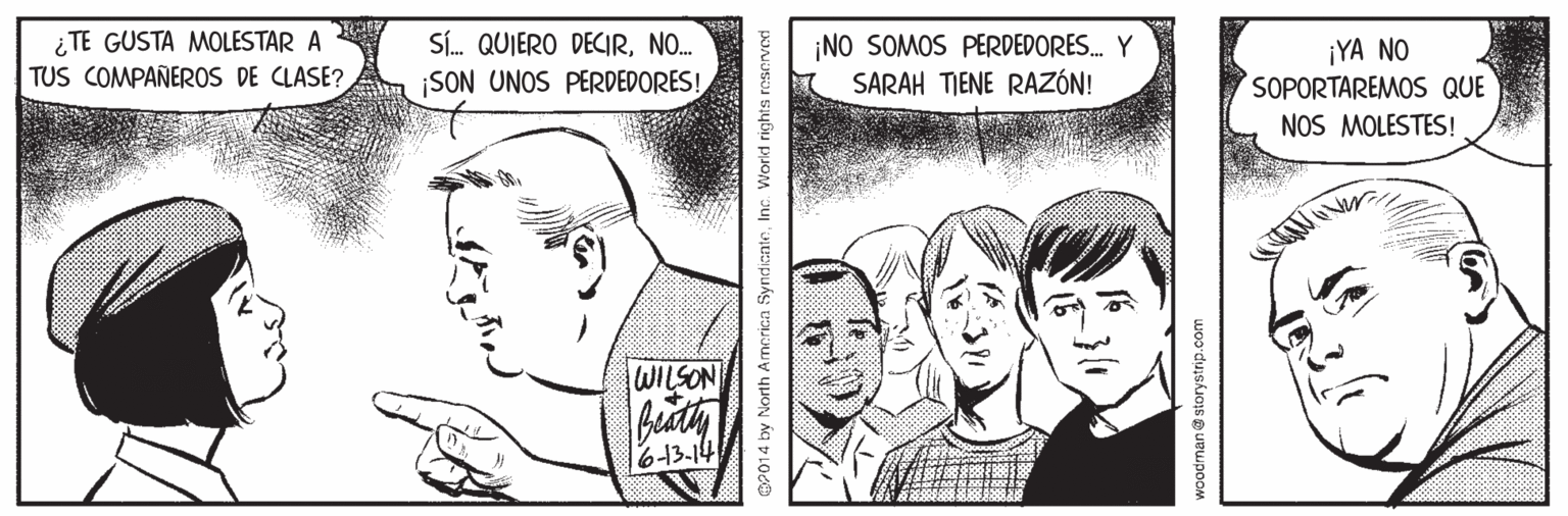 Organism OCR: ¿ TE GUSTA MOLESTAR A TUS COMPAÑEROS DE CLASE? SÍ. QUIERO DECIRN.. ¡SON UNOS PERDEDORES! ¡NO SOMOS PERDEDORES. Y SARAH TIENE RAZÓN! ¡YA NO SOPORTAREMOS QUE NOS MOLESTES! WILSON 6-13.14 GP014 by North Amnrica SyndicnteInc. World rights reservod woodman a storystrip.com ¿ TE GUSTA MOLESTAR A TUS COMPAÑEROS DE CLASE? SÍ. QUIERO DECIRN.. ¡SON UNOS PERDEDORES! ¡NO SOMOS PERDEDORES. Y SARAH TIENE RAZÓN! ¡YA NO SOPORTAREMOS QUE NOS MOLESTES! WILSON 6-13.14 GP014 by North Amnrica SyndicnteInc. World rights reservod woodman a storystrip.com