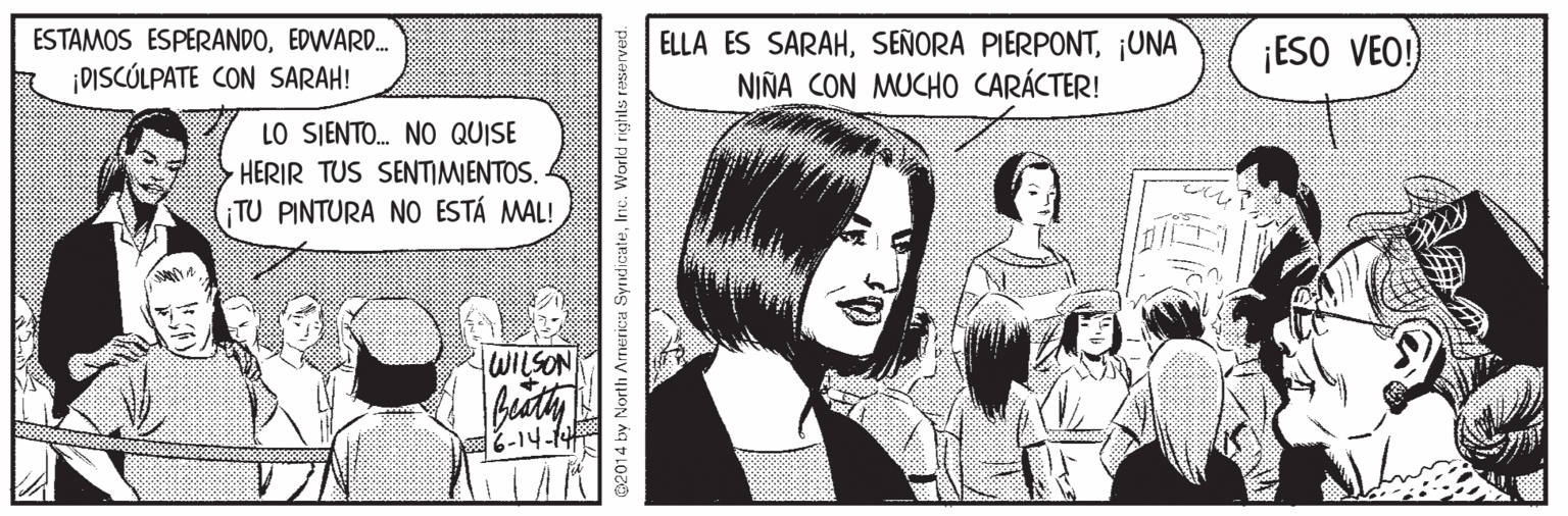 Newspaper Faces (1) OCR: ESTAMOS ESPERANDOEDWARD. ELLA ES SARAH¡UNA NIÑA CON MUCHO CARÁCTER! ¡ESO VEO! ¡DISCÓLPATE CON SARAH! LO SJENTO. NO QUISE HERIR TUS SENTIMIENTOS. TU PINTURA NO ESTÁ MAL! tWILSON 2014 by North Arnerica SyndicateInc. Workd rig ESTAMOS ESPERANDOEDWARD. ELLA ES SARAHSEÑORA PIERPONT¡UNA NIÑA CON MUCHO CARÁCTER! ¡ESO VEO! ¡DISCÓLPATE CON SARAH! LO SJENTO. NO QUISE HERIR TUS SENTIMIENTOS. TU PINTURA NO ESTÁ MAL! tWILSON 2014 by North Arnerica SyndicateInc. Workd rig