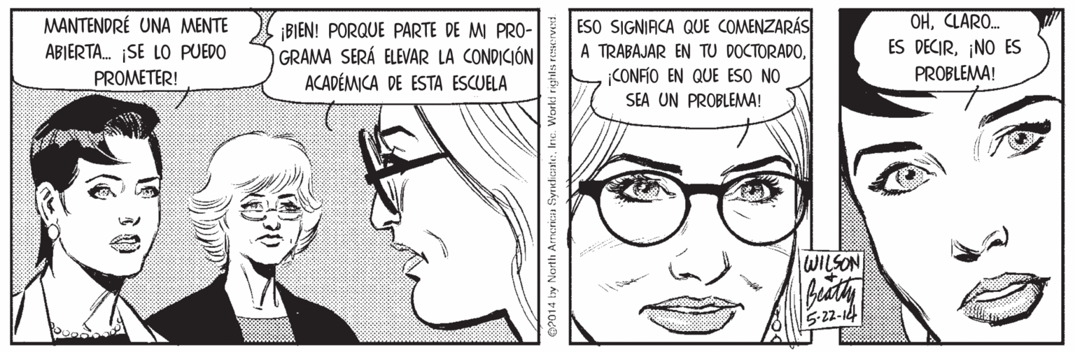 White OCR: MANTENDRÉ UNA MENTE ABIERTA. SE LO PUEDO PROMETER! ¡BIEN! PORQUE PARTE DE MI PRO- GRAMA SERÁ ELEVAR LA CONDICIÓN ACADÉMICA DE ESTA ESCUELA ESO SIGNIACA QUE COMENZARÁS A TRABAJAR EN TU DOCTORADOCONFIO EN QUE ESO NO SEA UN PROBLEMA! OHCLARO.. ES DECIR¡NO ES PROBLEMA! WILSON 5-22-14 MANTENDRÉ UNA MENTE ABIERTA. SE LO PUEDO PROMETER! ¡BIEN! PORQUE PARTE DE MI PRO- GRAMA SERÁ ELEVAR LA CONDICIÓN ACADÉMICA DE ESTA ESCUELA ESO SIGNIACA QUE COMENZARÁS A TRABAJAR EN TU DOCTORADOCONFIO EN QUE ESO NO SEA UN PROBLEMA! OHCLARO.. ES DECIR¡NO ES PROBLEMA! WILSON 5-22-14