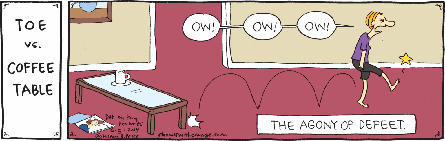 Rectangle OCR: TOE OW! OW!) OW! Vs. COFFEE TABLE Dit. by king Featur es 5..2014 THE AGONY OF DEFEET. HILAB.Pa ce rhymeswithorenge.com TOE OW! OW!) OW! Vs. COFFEE TABLE Dit. by king Featur es 5..2014 THE AGONY OF DEFEET. HILAB.Pa ce rhymeswithorenge.com