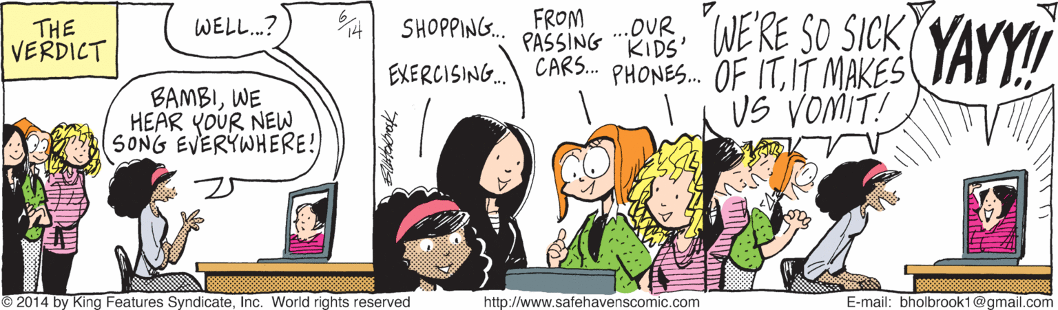 Happy OCR: "WERE SO SICK YAYY! FROM ..OUR KIDS' WELL.? SHOPPING. THE VERDICT PASSING EXERCISING. CARS. PHONES. OF ITIT MAKES BAMBIWE HEAR YOUR NEW SONG EVERYWHERE! US VOMIT! 2014 by King Features SyndicateInc. World rights reserved http://www.safehavenscomic.com E-mail: bholbrook1@gmail.com "WERE SO SICK YAYY! FROM ..OUR KIDS' WELL.? SHOPPING. THE VERDICT PASSING EXERCISING. CARS. PHONES. OF ITIT MAKES BAMBIWE HEAR YOUR NEW SONG EVERYWHERE! US VOMIT! 2014 by King Features SyndicateInc. World rights reserved http://www.safehavenscomic.com E-mail: bholbrook1@gmail.com