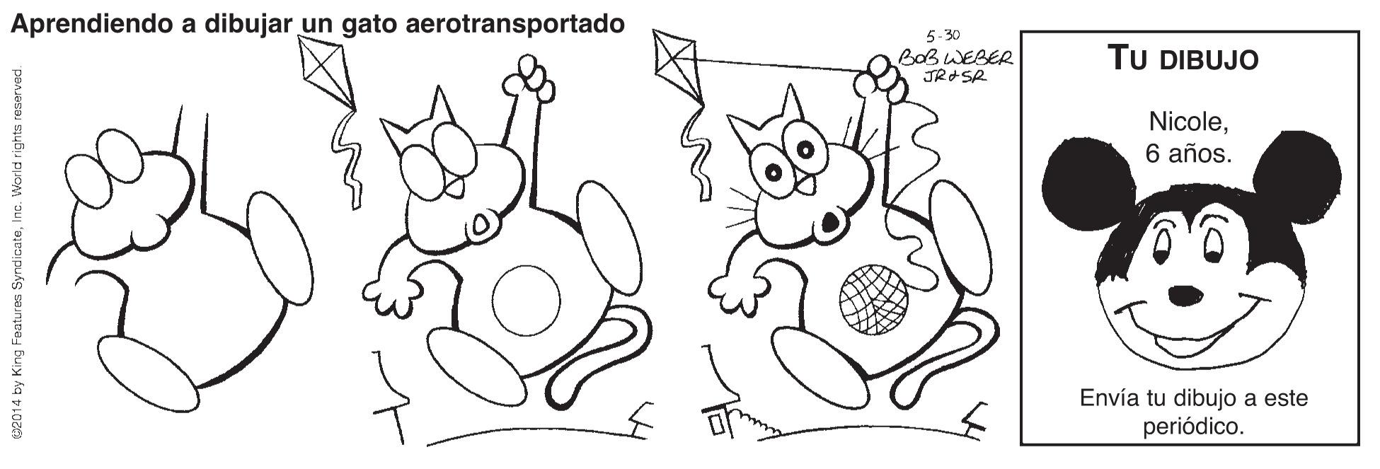 Font OCR: Aprendiendo a dibujar un gato aerotransportado 5-30 BOBWEBER JR SR TU DIBUJO Nicole6 años. Envía tu dibujo a este periódico. 02014 by King Features SyndicateInc. World rights reserved. Aprendiendo a dibujar un gato aerotransportado 5-30 BOBWEBER JR SR TU DIBUJO Nicole6 años. Envía tu dibujo a este periódico. 02014 by King Features SyndicateInc. World rights reserved.