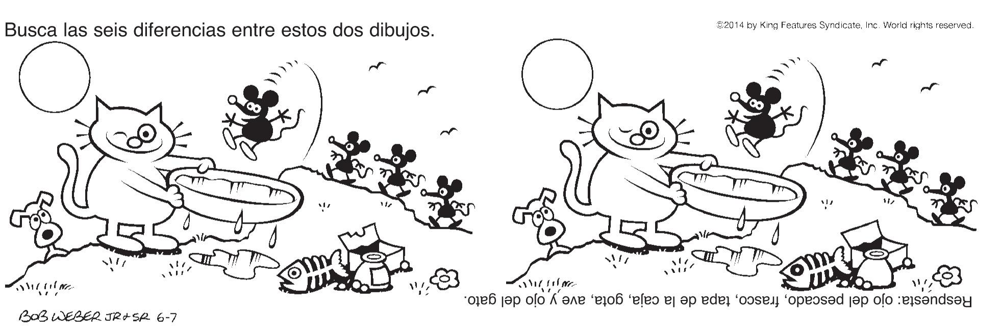 Slope OCR: Busca las seis diferencias entre estos dos dibujos. E2014 by King Features SyndicateInc. World rights reserved. Respuesta: ojo del pescadoave y ojo del gato. BoB WEBER JR+SR 6-7 Busca las seis diferencias entre estos dos dibujos. E2014 by King Features SyndicateInc. World rights reserved. Respuesta: ojo del pescadotapa de la cajaave y ojo del gato. BoB WEBER JR+SR 6-7
