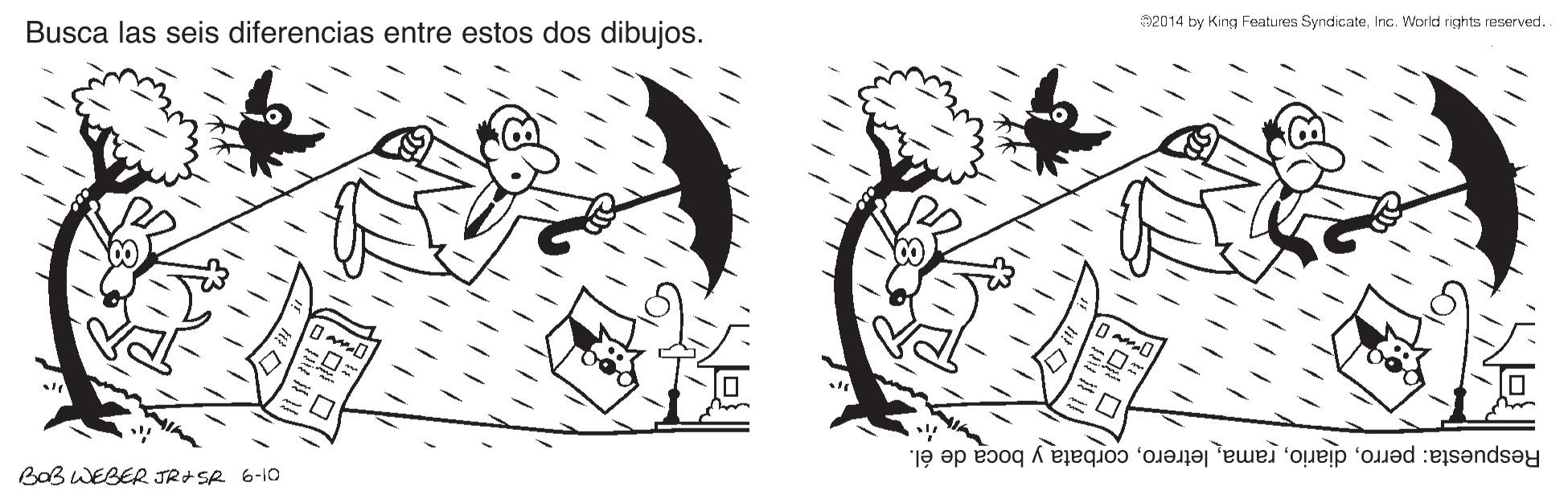 Art OCR: 2014 by King Features SyndiateInc. World rights reserved. Busca las seis diferencias entre estos dos dibujos. Respuesta: perrocorbata y boca de él. BOB WEBER JR SA 6-10 2014 by King Features SyndiateInc. World rights reserved. Busca las seis diferencias entre estos dos dibujos. Respuesta: perrocorbata y boca de él. BOB WEBER JR SA 6-10