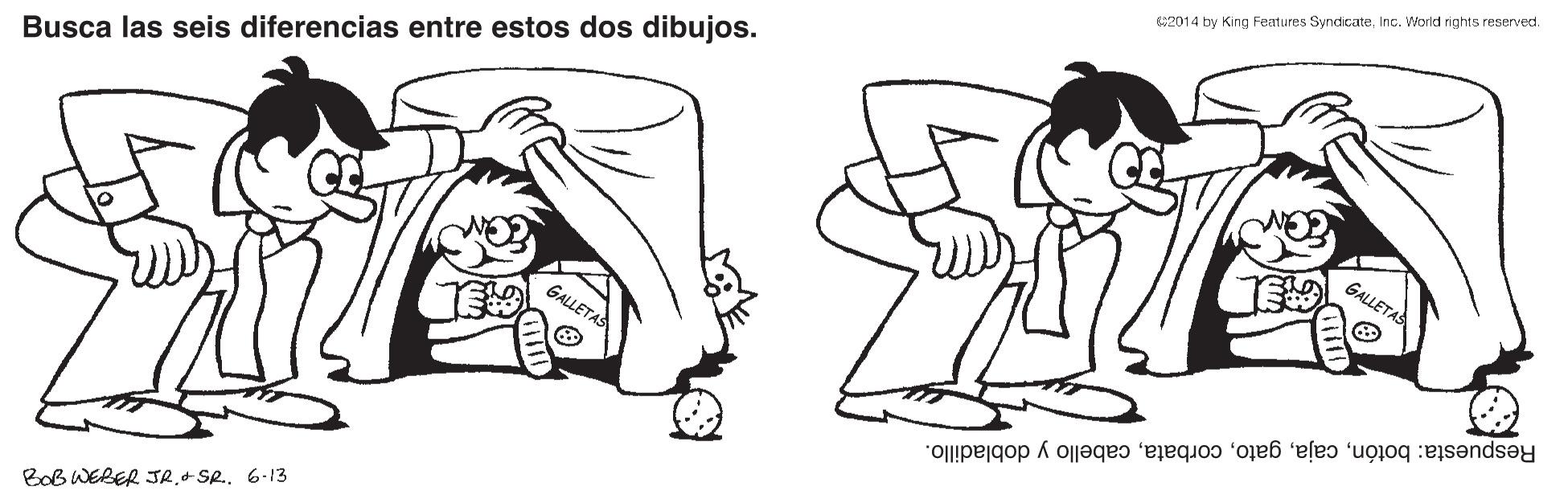 Cartoon OCR: 2014 by King Features SyndicateInc. World rights reserved. Busca las seis diferencias entre estos dos dibujos. GALLETAS GALLETAS Respuesta: botóncabello y dobladillo. Bob WERER JR.+ Se. 6-13 2014 by King Features SyndicateInc. World rights reserved. Busca las seis diferencias entre estos dos dibujos. GALLETAS GALLETAS Respuesta: botóncabello y dobladillo. Bob WERER JR.+ Se. 6-13