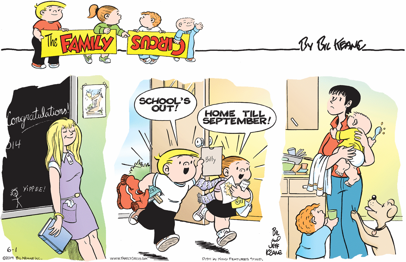 Art OCR: SCHOOL'S OUT! ongratalations HOME TILL SEPTEMBER! D14 Billy yi PPEE! 6-1 JEFF KEANE ©2014 BILKEANE Ne. www.FAMILYORCUS.com DIST. ky KING FEATURES SYND. SCHOOL'S OUT! ongratalations HOME TILL SEPTEMBER! D14 Billy yi PPEE! 6-1 JEFF KEANE ©2014 BILKEANE Ne. www.FAMILYORCUS.com DIST. ky KING FEATURES SYND.