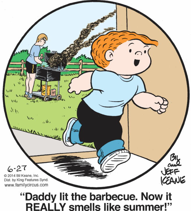 Font OCR: By JEFF CEANE 6-27 © 2014 Bil KeaneInc. Dist. by www.familycircus.com Features Synd. "Daddy lit the barbecue. Now it REALLY smells like summer!" By JEFF CEANE 6-27 © 2014 Bil KeaneInc. Dist. by www.familycircus.com Features Synd. "Daddy lit the barbecue. Now it REALLY smells like summer!"