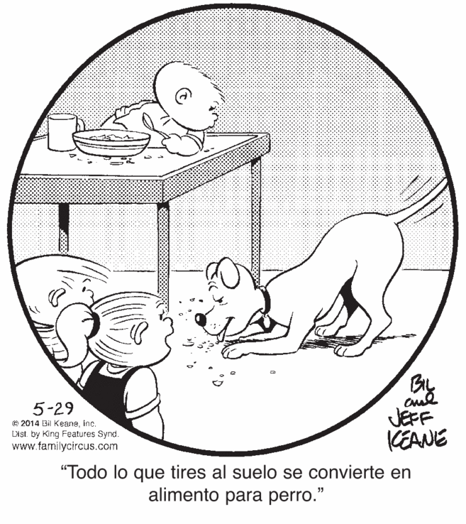 Drawing OCR: BIL 5-29 © 2014 Bil KeaneInc. Dist. by King Features Synd. www.familycircus.com JEFF KEANE "Todo lo que tires al suelo se convierte en alimento para perro." BIL 5-29 © 2014 Bil KeaneInc. Dist. by King Features Synd. www.familycircus.com JEFF KEANE "Todo lo que tires al suelo se convierte en alimento para perro."
