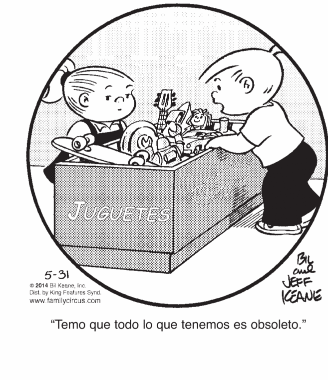 Toddler OCR: JUGUETES BIL 5-31 JEFF KEANE © 2014 Bil KeaneInc. Dist. by King Features Synd. www.familycircus.com "Temo que todo lo que tenemos es obsoleto." JUGUETES BIL 5-31 JEFF KEANE © 2014 Bil KeaneInc. Dist. by King Features Synd. www.familycircus.com "Temo que todo lo que tenemos es obsoleto."
