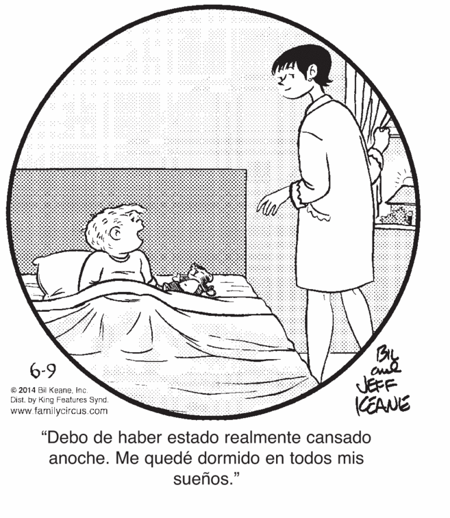 Font OCR: 6-9 © 2014 Bil KeaneInc. Distby King Features Synd. www.familycircus.com JEFF KEANE "Debo de haber estado realmente cansado anoche. Me quedé dormido en todos mis sueños." 6-9 © 2014 Bil KeaneInc. Distby King Features Synd. www.familycircus.com JEFF KEANE "Debo de haber estado realmente cansado anoche. Me quedé dormido en todos mis sueños."