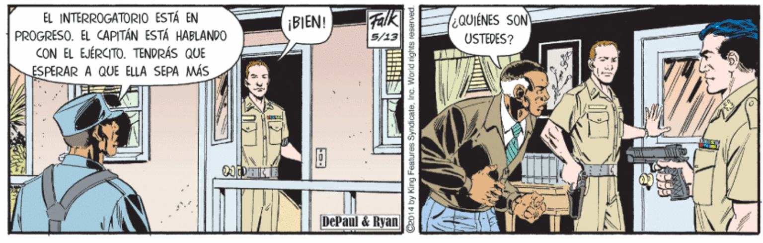 Comics Faces (6) OCR: Falk 5/13 EL INTERROGATORIO ESTÁ EN PROGRESO. EL CAPITÁN ESTÁ HABLANDO CON EL EJÉRCITO. TENDRÁS QUE ESPERAR A QUE ELLA SÉPA MÁS ¡BIEN! ¿QUIÉNES SON USTEDES? DePaul & Ryan Falk 5/13 EL INTERROGATORIO ESTÁ EN PROGRESO. EL CAPITÁN ESTÁ HABLANDO CON EL EJÉRCITO. TENDRÁS QUE ESPERAR A QUE ELLA SÉPA MÁS ¡BIEN! ¿QUIÉNES SON USTEDES? DePaul & Ryan