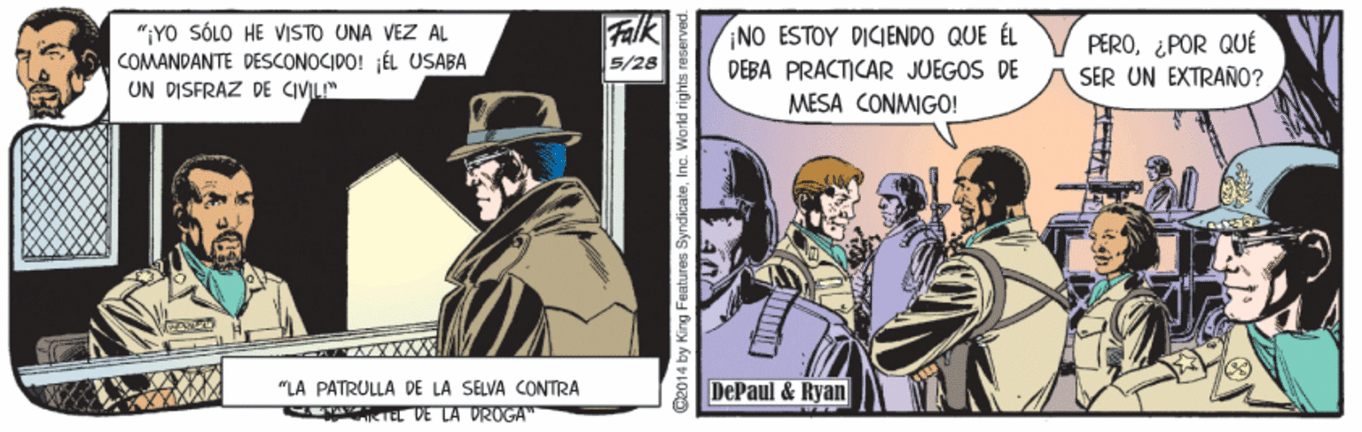 Costume hat OCR: Falk ";YO SÓLO HE VISTO UNA VEZ AL COMANDANTE DESCONOCIDO! JÉL USABA UN DISFRAZ DE CIVILI" NO ESTOY DICIENDO QUE ÉL PERO¿POR QUÉ SER UN EXTRAÑNO? 5/28 DEBA PRACTICAR JUEGOS DE MESA CONMIGO! "LA PATRULLA DE LA SELVA CONTRA DePaul & Ryan TEL DE LA DROGA" Oe014 by King Features SyndicateInc. World rights res Falk ";YO SÓLO HE VISTO UNA VEZ AL COMANDANTE DESCONOCIDO! JÉL USABA UN DISFRAZ DE CIVILI" NO ESTOY DICIENDO QUE ÉL PERO¿POR QUÉ SER UN EXTRAÑNO? 5/28 DEBA PRACTICAR JUEGOS DE MESA CONMIGO! "LA PATRULLA DE LA SELVA CONTRA DePaul & Ryan TEL DE LA DROGA" Oe014 by King Features SyndicateInc. World rights res