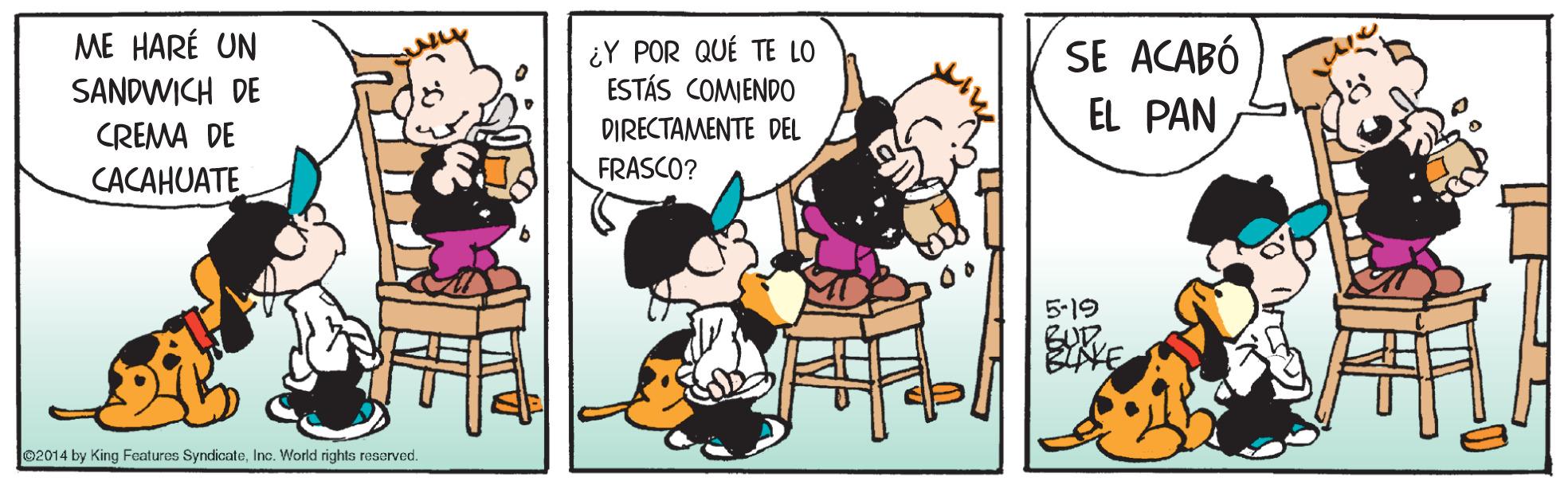 Font OCR: ME HARÉ UN ¿Y POR QUÉ TE LO ESTÁS COMIEND0 DIRECTAMENTE DEL SE ACABÓ EL PAN SANDWICH DE CREMA DE FRASCO? CACAHUATE 5-19 BURInc. World rights resorved. ME HARÉ UN ¿Y POR QUÉ TE LO ESTÁS COMIEND0 DIRECTAMENTE DEL SE ACABÓ EL PAN SANDWICH DE CREMA DE FRASCO? CACAHUATE 5-19 BUR02014 by King Featuros SyndicateInc. World rights resorved.