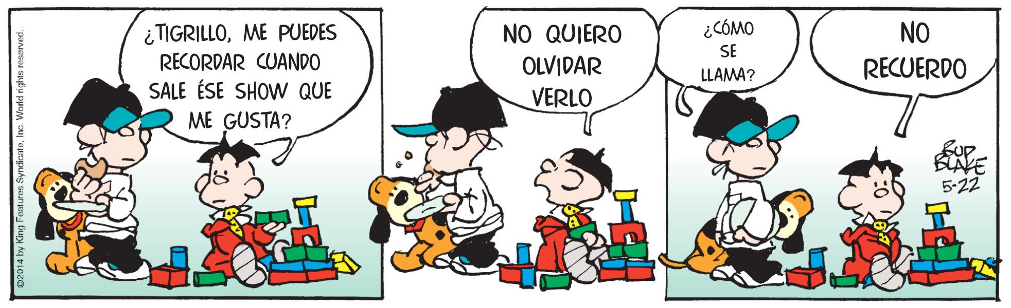 Happy OCR: ¿TIGRILLOME PUEDES RECORDAR CUANDO NO QUIERO ¿CÓMO NO SE OLVIDAR RECUERDO LLAMA? SALE ÉSE SHOW QUE VERLO ME GUSTA? fup BLAKE 5-22 2014 by King Features SyndicateInc. World rights reserved.- ¿TIGRILLOME PUEDES RECORDAR CUANDO NO QUIERO ¿CÓMO NO SE OLVIDAR RECUERDO LLAMA? SALE ÉSE SHOW QUE VERLO ME GUSTA? fup BLAKE 5-22 2014 by King Features SyndicateInc. World rights reserved.-