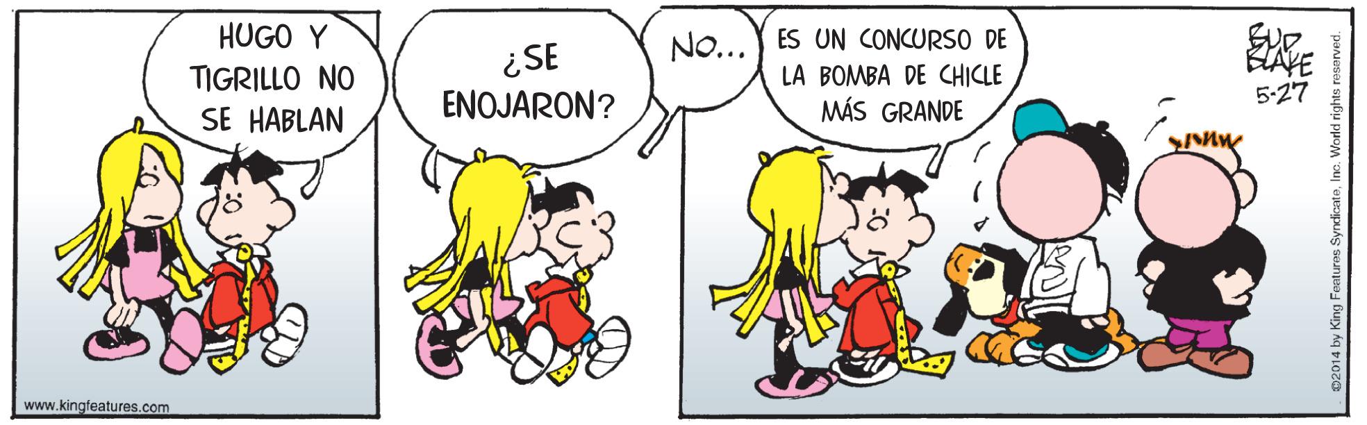 Sharing OCR: HUGO Y NO... ES UN CONCURSO DE ¿SE ENOJARON? BLAVE 5-27 TIGRILLO NO LA BOMBA DE CHICLE SE HABLAN MÁS GRANDE www.kingfeatures.com 02014 by King Featuras SyndicateInc. World rights HUGO Y NO... ES UN CONCURSO DE ¿SE ENOJARON? BLAVE 5-27 TIGRILLO NO LA BOMBA DE CHICLE SE HABLAN MÁS GRANDE www.kingfeatures.com 02014 by King Featuras SyndicateInc. World rights