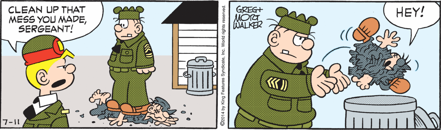 Font OCR: CLEAN UP THAT MESS YOU MADESERGEANT! GREG+ MORT WALKER HEY! 7-11 ©2014 by King Features SyndicateInc. World rights reserved. CLEAN UP THAT MESS YOU MADESERGEANT! GREG+ MORT WALKER HEY! 7-11 ©2014 by King Features SyndicateInc. World rights reserved.