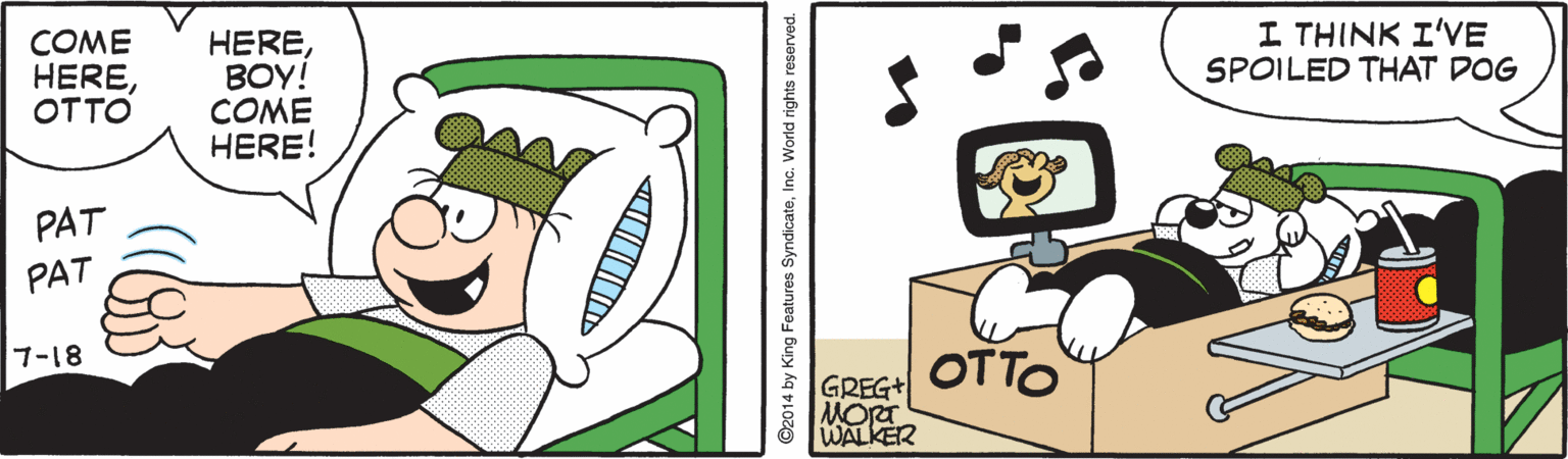 Pleased OCR: I THINK I'VE SPOILED THAT DOG OTTO 7-18 GREG+ WALKER ©2014 by King Features SyndicateInc. World rights reserved. I THINK I'VE SPOILED THAT DOG OTTO 7-18 GREG+ WALKER ©2014 by King Features SyndicateInc. World rights reserved.