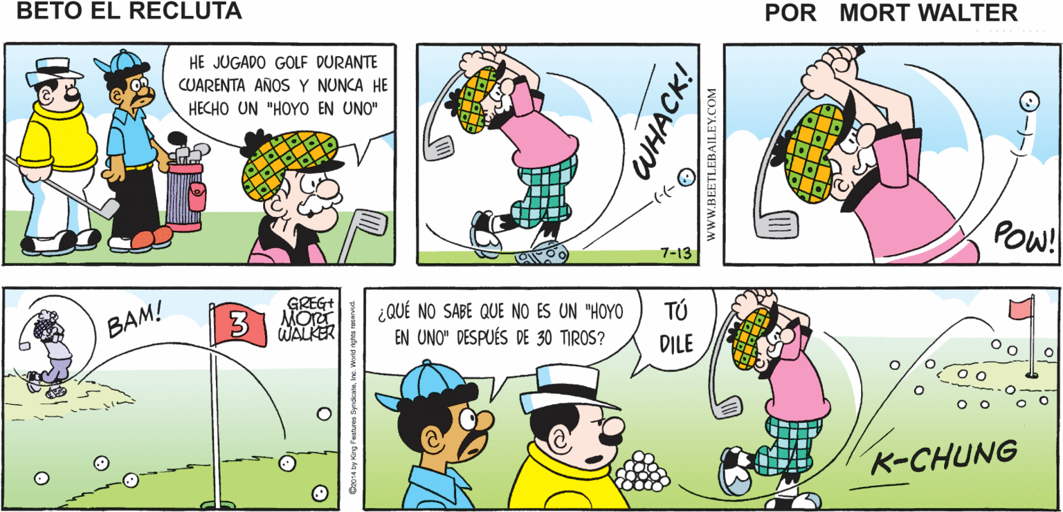 Font OCR: Mort Walker's beto el recluta SOK! HE JUGADO GOLF DURANTE CUARENTA AÑOS Y NUNCA HE HECHO UN "HOYO EN UNO" Pow! 7-13 GREGT ¿QUÉ NO SABE QUE NO ES UN "HOYO EN UNO" DESPUÉS DE 30 TIROS? BAM! WALKER TÚ DILE K-CHUNG WHACK! wwW.BEETLEBAILEY.COM O?? Mort Walker's beto el recluta SOK! HE JUGADO GOLF DURANTE CUARENTA AÑOS Y NUNCA HE HECHO UN "HOYO EN UNO" Pow! 7-13 GREGT ¿QUÉ NO SABE QUE NO ES UN "HOYO EN UNO" DESPUÉS DE 30 TIROS? BAM! WALKER TÚ DILE K-CHUNG WHACK! wwW.BEETLEBAILEY.COM O ??