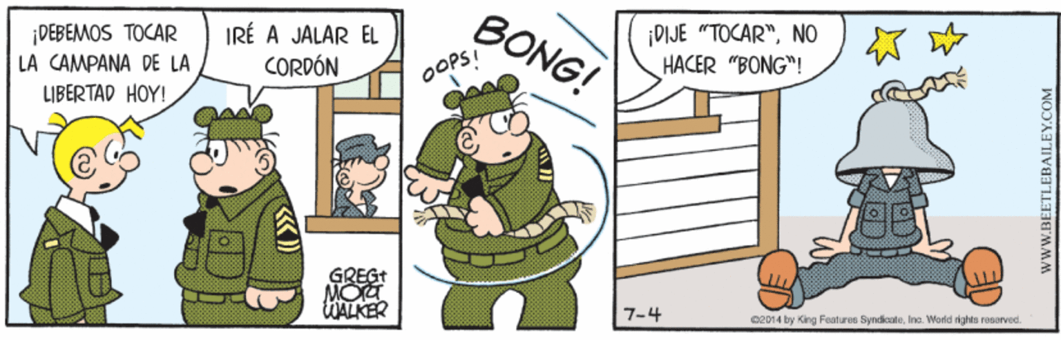 Line OCR: ¡DEBEMOS TOCAR LA CAMPANA DE LA LIBERTAD HOY! IRÉ A JALAR EL CORDÓN BONG! ¡DIJE "TOCAR"NO HACER "BONG"! OOPS! GREGT WALKER 7-4 C214 by King Features SyndicateIne. World rights resarved. wwW.BEETLEBAILEY.COM ¡DEBEMOS TOCAR LA CAMPANA DE LA LIBERTAD HOY! IRÉ A JALAR EL CORDÓN BONG! ¡DIJE "TOCAR"NO HACER "BONG"! OOPS! GREGT WALKER 7-4 C214 by King Features SyndicateIne. World rights resarved. wwW.BEETLEBAILEY.COM