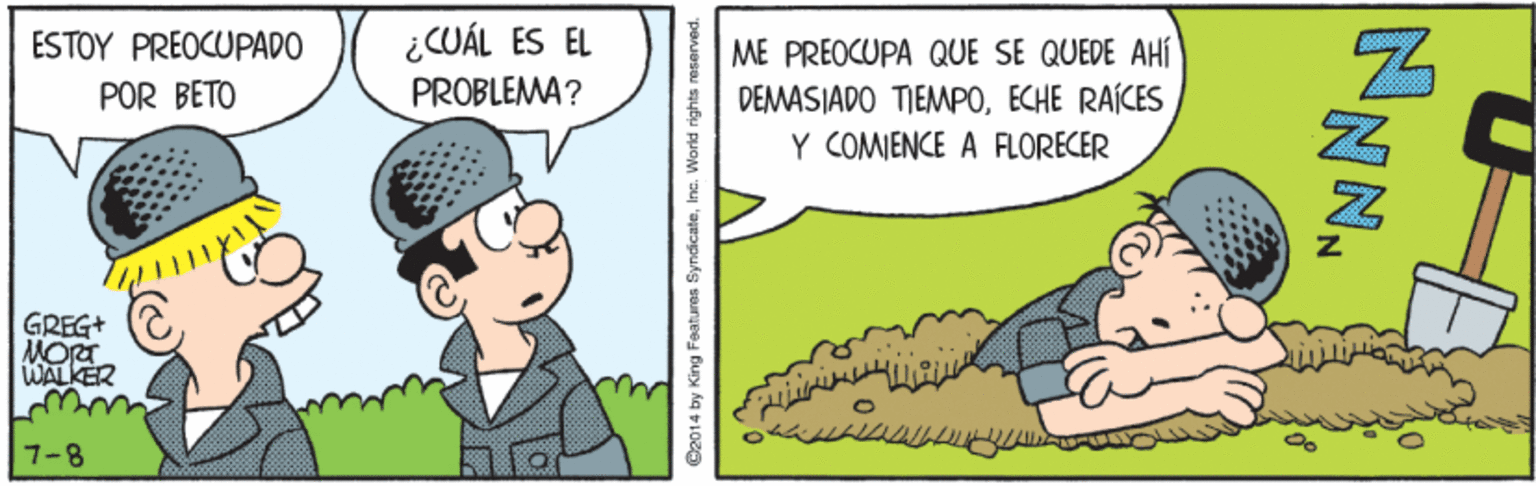 Happy OCR: ESTOY PREOCUPADO ¿CUÁL ES EL ME PREOCUPA QUE SE QUEDE AHí DEMASJADO TIEMPOECHE RAÍCES POR BETO PROBLEMA? Y COMIENCE A FLORECER GREG+ MORT. WALKER 7-8 ©2014 by King Features SyndicateInc. World rights i ESTOY PREOCUPADO ¿CUÁL ES EL ME PREOCUPA QUE SE QUEDE AHí DEMASJADO TIEMPOECHE RAÍCES POR BETO PROBLEMA? Y COMIENCE A FLORECER GREG+ MORT. WALKER 7-8 ©2014 by King Features SyndicateInc. World rights i