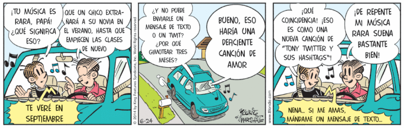 Cartoon OCR: QUE UN CHICO EXTRA- NARÁ A SU NOVIA EN ¿QUÉ SIGNIACAY EL VERANOHASTA QUE EMPIECEN LAS CLASES TU MÚSICA ES RARAPAPÁ! ¿Y NO PUEDE ENVIARLE UN BUENOESO HARÍA UNA |QUÉ COINCIDENCIA! ESO ¡DE REPENTE MI MÚSICA MENSAJE DE TEXTO ES COMO UNA RARA SUENA BASTANTE O UN TWIT? ESO? NUEVA CANCIÓN DE ¿POR QUÉ GIMOTEAR TRES DEACIENTE CANCIÓN DE "TONY TWITTER Y SUS HASHTAGS"! DE NUEVO BIEN! MESES? AMOR TE VERÉ EN NENA. SI ME AMASMANDAME UN MENSAJE DE TEXTO. SEPTIEMBRE 6-24 ARS QUE UN CHICO EXTRA- NARÁ A SU NOVIA EN ¿QUÉ SIGNIACAY EL VERANOHASTA QUE EMPIECEN LAS CLASES TU MÚSICA ES RARAPAPÁ! ¿Y NO PUEDE ENVIARLE UN BUENOESO HARÍA UNA |QUÉ COINCIDENCIA! ESO ¡DE REPENTE MI MÚSICA MENSAJE DE TEXTO ES COMO UNA RARA SUENA BASTANTE O UN TWIT? ESO? NUEVA CANCIÓN DE ¿POR QUÉ GIMOTEAR TRES DEACIENTE CANCIÓN DE "TONY TWITTER Y SUS HASHTAGS"! DE NUEVO BIEN! MESES? AMOR TE VERÉ EN NENA. SI ME AMASMANDAME UN MENSAJE DE TEXTO. SEPTIEMBRE 6-24 ARS