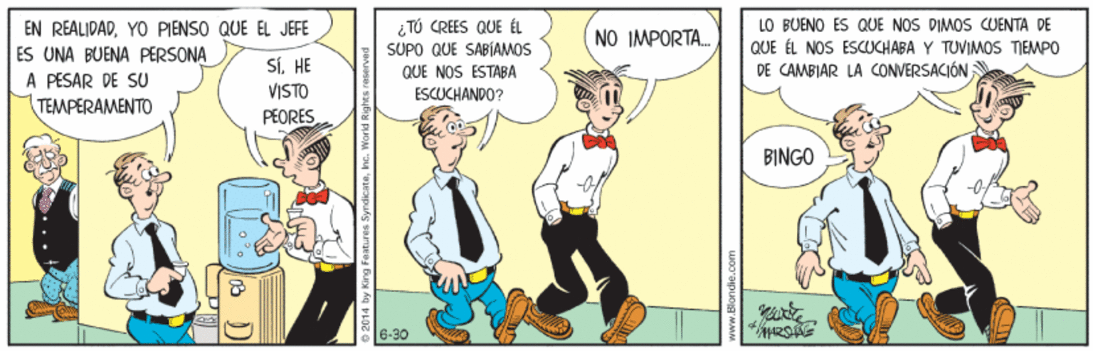 Parallel OCR: EN REALIDADYO PIENSO QUE EL JEFE ES UNA BUENA PERSONA A PESAR DE SU TEMPERAMENTO LO BUENO ES QUE NOS DIMOS CUENTA DE QUE ÉL NOS ESUCHABA Y TUVIMOS TIEMPO DE CAMBIAR LA CONVERSACIÓN ¿ TÚ CREES QUE ÉL NO IMPORTA. SUPO QUE SABÍAMOS QUE NOS ESTABA SÍHE VISTO PEORES ESCUCHANDO? BINGO 6-30 Fa atures SyrdicateInc. World EN REALIDADYO PIENSO QUE EL JEFE ES UNA BUENA PERSONA A PESAR DE SU TEMPERAMENTO LO BUENO ES QUE NOS DIMOS CUENTA DE QUE ÉL NOS ESUCHABA Y TUVIMOS TIEMPO DE CAMBIAR LA CONVERSACIÓN ¿ TÚ CREES QUE ÉL NO IMPORTA. SUPO QUE SABÍAMOS QUE NOS ESTABA SÍHE VISTO PEORES ESCUCHANDO? BINGO 6-30 Fa atures SyrdicateInc. World