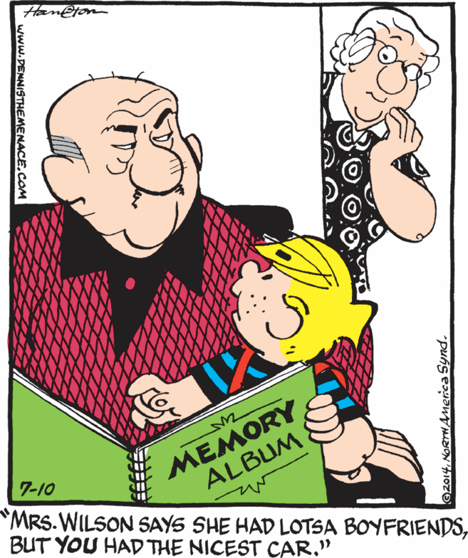 Happy OCR: Han@jon MEMORY ALBUM MRS.WILSON SAYS SHE HAD LOTSA BOYFRIENDS7-10 BUT YOU HAD THE NICEST CAR." O2014NORTHAMerca Synad. www.DENNISTHEMENACE.COM Han@jon MEMORY ALBUM MRS.WILSON SAYS SHE HAD LOTSA BOYFRIENDS7-10 BUT YOU HAD THE NICEST CAR." O2014NORTHAMerca Synad. www.DENNISTHEMENACE.COM