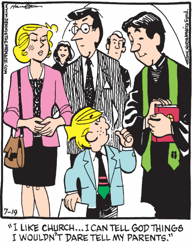 Thumb OCR: Han@on 7-19 "I LIKE CHURCH...I CAN TELL GOD THINGS I WOULDN'T DARE TELL MY PARENTS." 19 204.NORTHAMerca Synd. www.DENNISTHEMENACE.COM Han@on 7-19 "I LIKE CHURCH...I CAN TELL GOD THINGS I WOULDN'T DARE TELL MY PARENTS." 19 204.NORTHAMerca Synd. www.DENNISTHEMENACE.COM