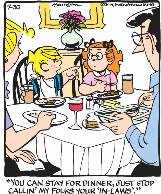 Linens OCR: 2014NORTHAmerca Synd. 7-30 "You CAN STAY FOR DINNERJUST STOP CALLIN' MY FOLKS YOUR IN-LAWS'." 2014NORTHAmerca Synd. 7-30 "You CAN STAY FOR DINNERJUST STOP CALLIN' MY FOLKS YOUR IN-LAWS'."
