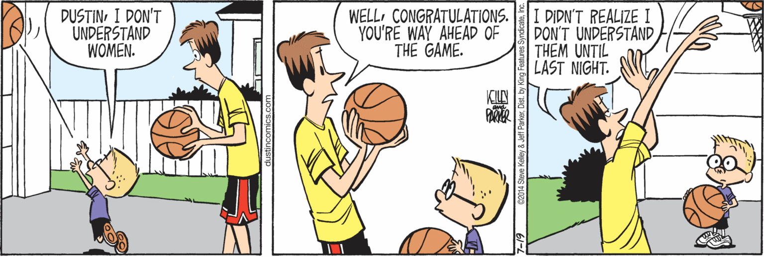 Ball OCR: DUSTINI DON'T UNDERSTAND WOMEN. WELLCONGRATULATIONS. YOU'RE WAY AHEAD OF THE GAME. I DIDN'T REALIZE I DON'T UNDERSTAND THEM UNTIL LAST NIGHT. KILN ustincomics.com 62014 Steve Kelley & Jeff ParkerDist. DUSTINI DON'T UNDERSTAND WOMEN. WELLCONGRATULATIONS. YOU'RE WAY AHEAD OF THE GAME. I DIDN'T REALIZE I DON'T UNDERSTAND THEM UNTIL LAST NIGHT. KILN ustincomics.com 62014 Steve Kelley & Jeff Parker