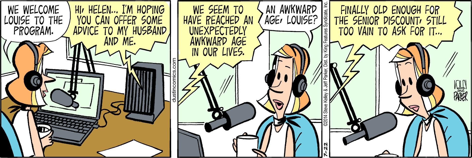 Illustration OCR: WE WELCOME LOUISE TO THE PROGRAM. HI. HELEN... I'M HOPING YOU CAN OFFER SOME ADVICE TO MY HUSBAND AND ME. WE SEEM TO HAVE REACHED AN (AGEr LOUISE? UNEXPECTEDLY AWKWARD AGÉ IN OUR LIVES. AN AWKWARD FINALLY OLD ENOUGH FOR THE SENIOR DISCOUNT STILL TOO VAIN TO ASK FOR IT.. 7-22 2014 Steve Kelley & Jeff ParkerDist. by King Features Syndicate WE WELCOME LOUISE TO THE PROGRAM. HI. HELEN... I'M HOPING YOU CAN OFFER SOME ADVICE TO MY HUSBAND AND ME. WE SEEM TO HAVE REACHED AN (AGEr LOUISE? UNEXPECTEDLY AWKWARD AGÉ IN OUR LIVES. AN AWKWARD FINALLY OLD ENOUGH FOR THE SENIOR DISCOUNT STILL TOO VAIN TO ASK FOR IT.. 7-22 2014 Steve Kelley & Jeff ParkerDist. by King Features Syndicate