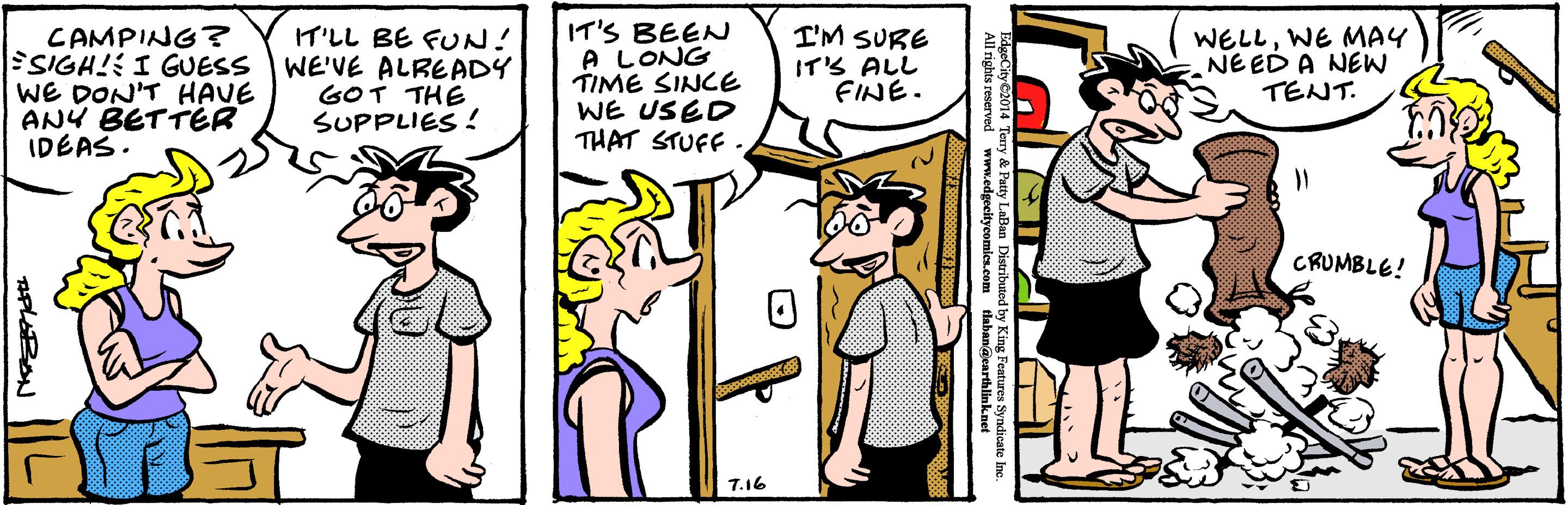 Line OCR: CAMPING ? SIGH!: I GUESS WE DON'T HAVE ANY BETTER IDEAS. ??L BE FU?! WE'VE ALREADY GOT THE SUPPLIES ! IT'S BEEN A LONG TIME SINCE WE USED THAT STUFF . I'M SURE IT'S ALL FINE. WELLWE MAY NE ED A NEW TENT. CRUMBLE! T.16 Party LaBan Distributod by King Features Syndicate Ine CAMPING ? SIGH!: I GUESS WE DON'T HAVE ANY BETTER IDEAS. ? ? L BE FU ? ! WE'VE ALREADY GOT THE SUPPLIES ! IT'S BEEN A LONG TIME SINCE WE USED THAT STUFF . I'M SURE IT'S ALL FINE. WELLWE MAY NE ED A NEW TENT. CRUMBLE! T.16 Party LaBan Distributod by King Features Syndicate Ine