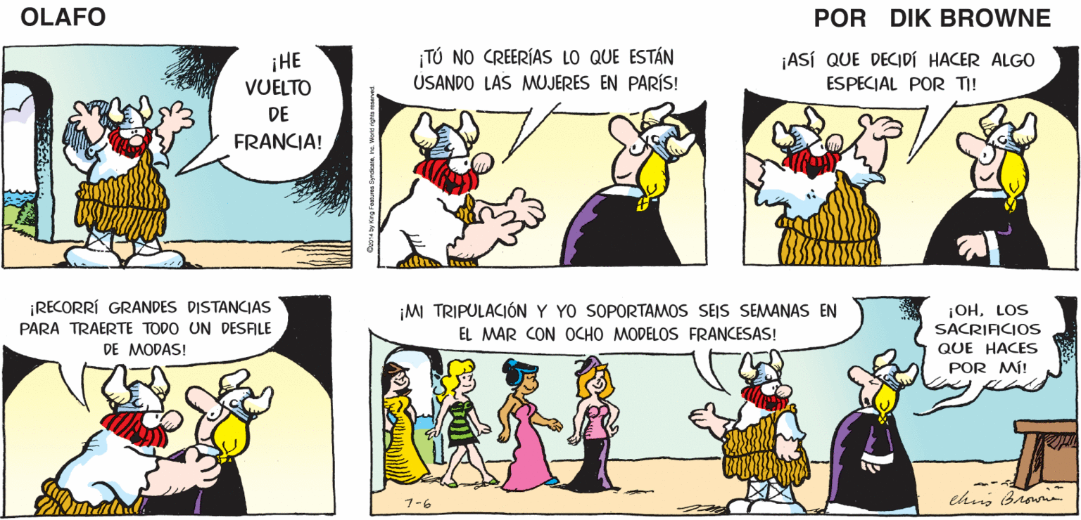Line OCR: ME HUBIERA GUSTADO HACER LO QUE MI ESPOSO HIZO CASARME BIEN OLAFO EL AMARGAD0 DIK BROWNE TÚ NO CREERÍAS LO QUE ESTÁN USANDO LAS MUJERES EN PARÍS! ¡ASÍ QUE DECIDÍ HACER ALGO ¡HE VUELTO ESPECIAL POR TI! DE FRANCIA! ¡RECORRÍ GRANDES DISTANCIAS PARA TRAERTE TODO UN DESFILE ¡OHLOS SACRIFICIOS QUE HACES POR MÍ! ¡M TRIPULACIÓN Y YO SOPORTAMOS SEIS SEMANAS EN EL MAR CON OCHO MODELOS FRANCESAS! DE MODAS! 7-6 ME HUBIERA GUSTADO HACER LO QUE MI ESPOSO HIZO CASARME BIEN OLAFO EL AMARGAD0 DIK BROWNE TÚ NO CREERÍAS LO QUE ESTÁN USANDO LAS MUJERES EN PARÍS! ¡ASÍ QUE DECIDÍ HACER ALGO ¡HE VUELTO ESPECIAL POR TI! DE FRANCIA! ¡RECORRÍ GRANDES DISTANCIAS PARA TRAERTE TODO UN DESFILE ¡OHLOS SACRIFICIOS QUE HACES POR MÍ! ¡M TRIPULACIÓN Y YO SOPORTAMOS SEIS SEMANAS EN EL MAR CON OCHO MODELOS FRANCESAS! DE MODAS! 7-6