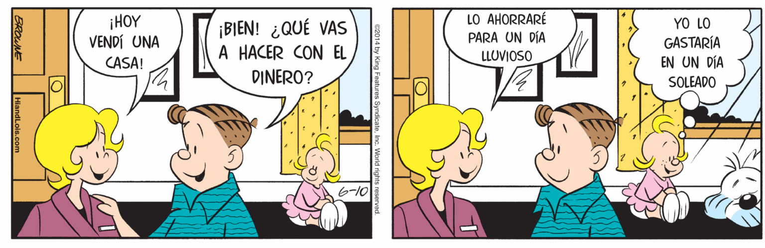 Line OCR: ¡HOY VENDÍ UNA CASA! ¡BIEN! ¿QUÉ VAS A HACER CON EL LO AHORRARÉ PARA UN DÍA YO LO GASTARÍA EN UN DÍA LLUVIOSO DINERO? SOLEADO 6-10 BROWNE HiandLois.com ¡HOY VENDÍ UNA CASA! ¡BIEN! ¿QUÉ VAS A HACER CON EL LO AHORRARÉ PARA UN DÍA YO LO GASTARÍA EN UN DÍA LLUVIOSO DINERO? SOLEADO 6-10 BROWNE HiandLois.com